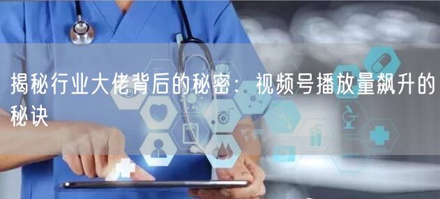 揭秘行业大佬背后的秘密：视频号播放量飙升的秘诀