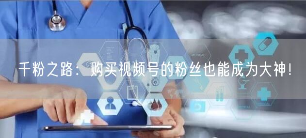 千粉之路：购买视频号的粉丝也能成为大神！