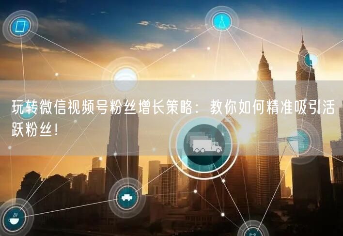玩转微信视频号粉丝增长策略：教你如何精准吸引活跃粉丝！