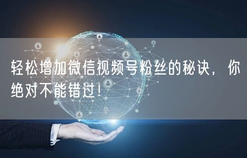 轻松增加微信视频号粉丝的秘诀，你绝对不能错过！