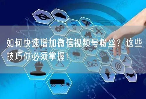 如何快速增加微信视频号粉丝？这些技巧你必须掌握！