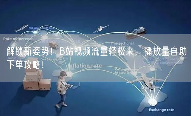 解锁新姿势！B站视频流量轻松来，播放量自助下单攻略！