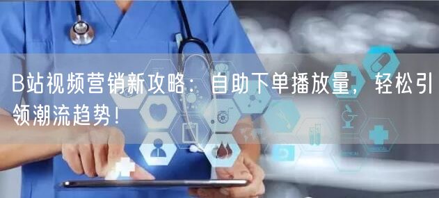 B站视频营销新攻略：自助下单播放量，轻松引领潮流趋势！