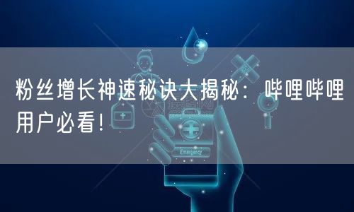 粉丝增长神速秘诀大揭秘：哔哩哔哩用户必看！