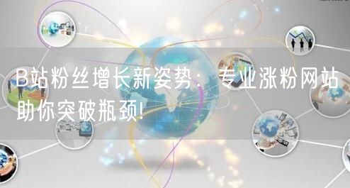 B站粉丝增长新姿势：专业涨粉网站助你突破瓶颈!