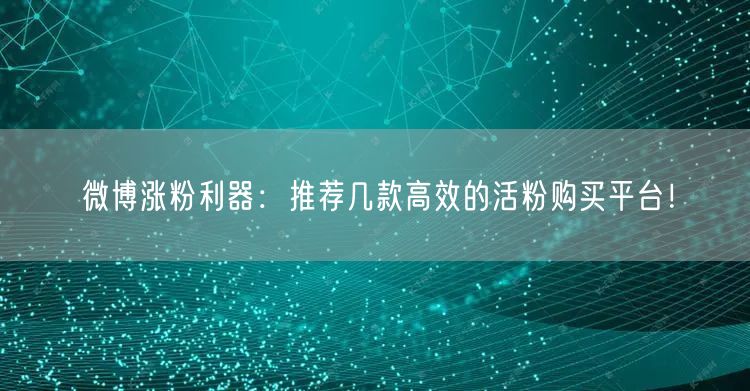 微博涨粉利器：推荐几款高效的活粉购买平台！