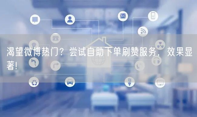 渴望微博热门？尝试自助下单刷赞服务，效果显著!