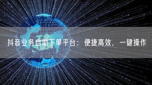 抖音业务自助下单平台：便捷高效，一键操作