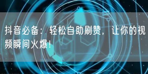 抖音必备：轻松自助刷赞，让你的视频瞬间火爆！
