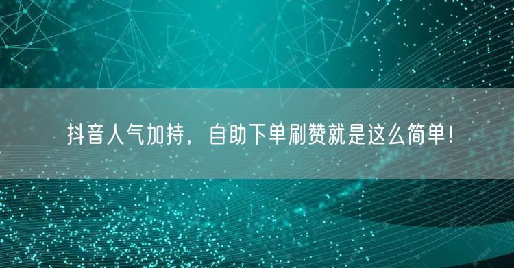 抖音人气加持，自助下单刷赞就是这么简单！
