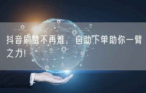 抖音刷赞不再难，自助下单助你一臂之力！