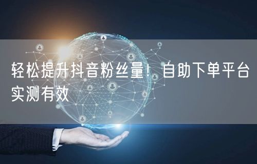 轻松提升抖音粉丝量！自助下单平台实测有效