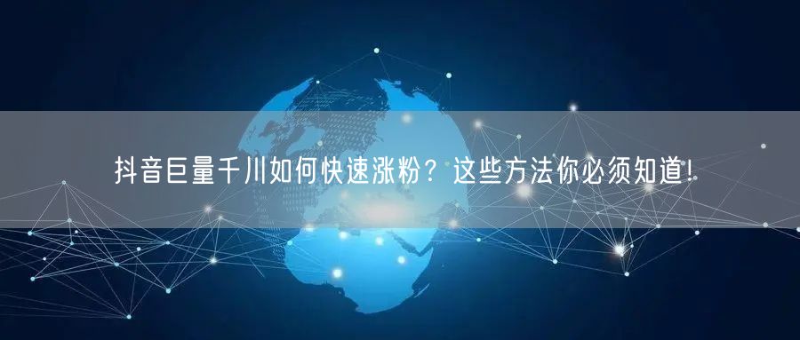 抖音巨量千川如何快速涨粉？这些方法你必须知道！