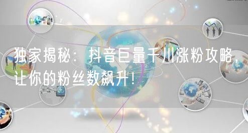 独家揭秘：抖音巨量千川涨粉攻略，让你的粉丝数飙升！