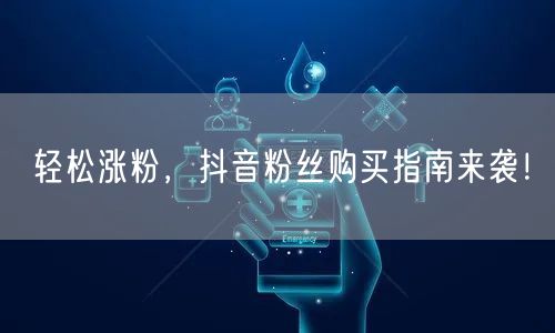 轻松涨粉，抖音粉丝购买指南来袭！