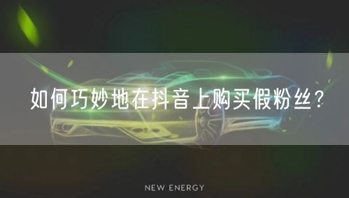 如何巧妙地在抖音上购买假粉丝？