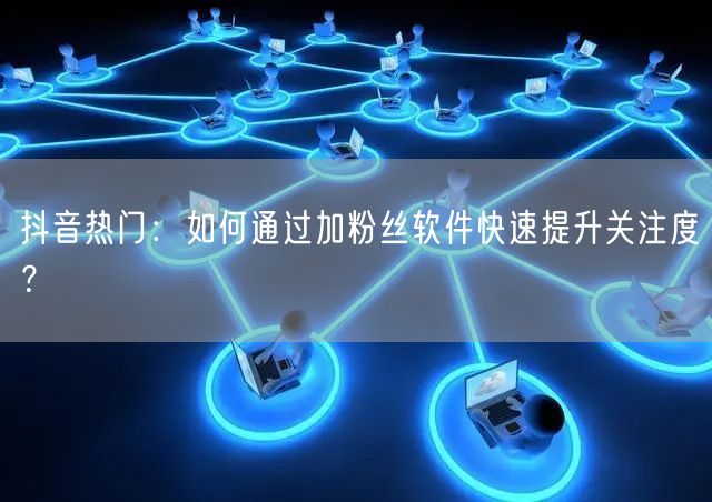抖音热门：如何通过加粉丝软件快速提升关注度？