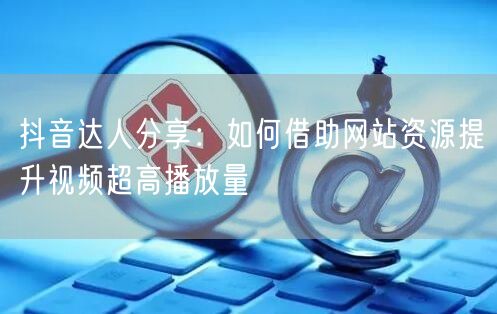 抖音达人分享：如何借助网站资源提升视频超高播放量