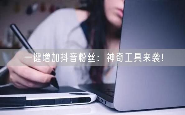 一键增加抖音粉丝：神奇工具来袭！