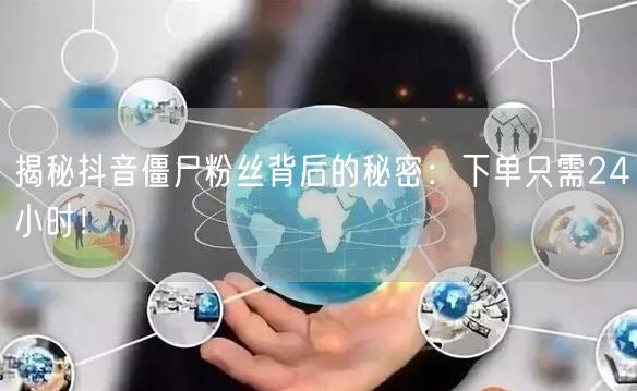 揭秘抖音僵尸粉丝背后的秘密：下单只需24小时！