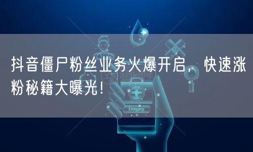 抖音僵尸粉丝业务火爆开启，快速涨粉秘籍大曝光！