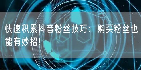 快速积累抖音粉丝技巧：购买粉丝也能有妙招！