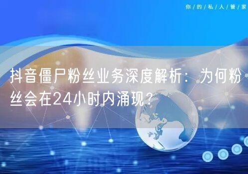 抖音僵尸粉丝业务深度解析：为何粉丝会在24小时内涌现？