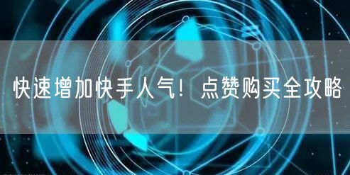 快速增加快手人气！点赞购买全攻略