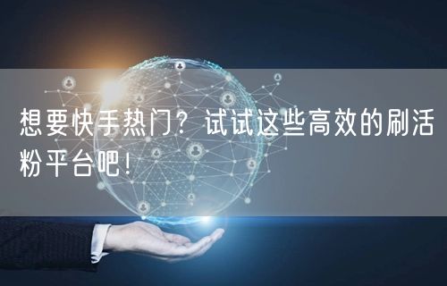 想要快手热门？试试这些高效的刷活粉平台吧！