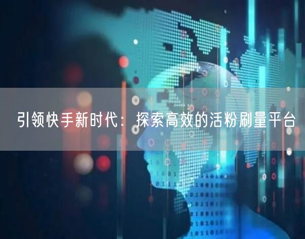引领快手新时代：探索高效的活粉刷量平台