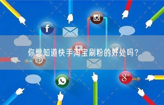你想知道快手淘宝刷粉的好处吗？