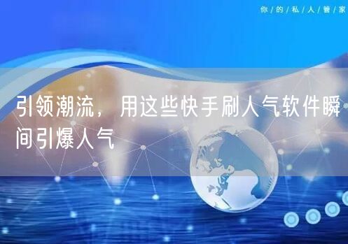 引领潮流，用这些快手刷人气软件瞬间引爆人气
