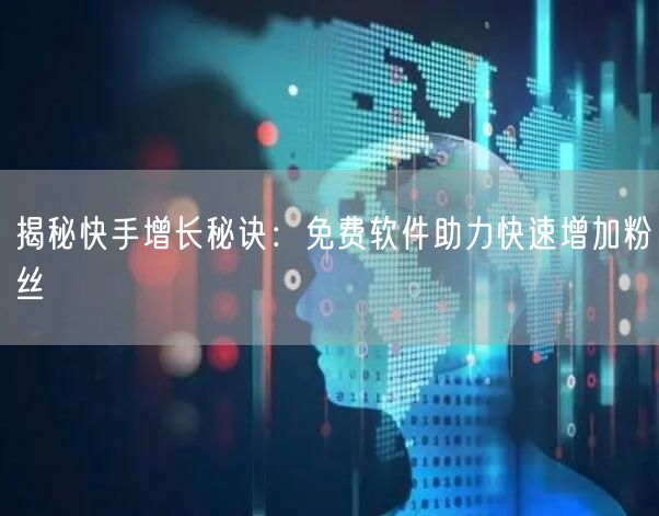 揭秘快手增长秘诀：免费软件助力快速增加粉丝