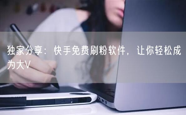 独家分享：快手免费刷粉软件，让你轻松成为大V