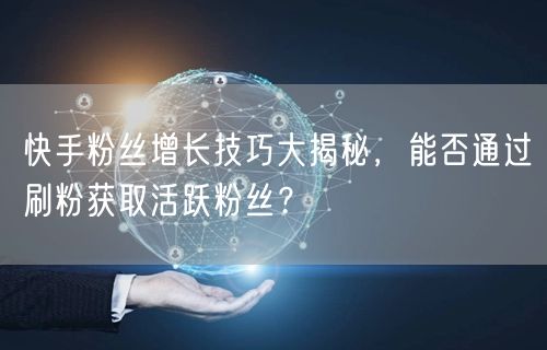 快手粉丝增长技巧大揭秘，能否通过刷粉获取活跃粉丝？