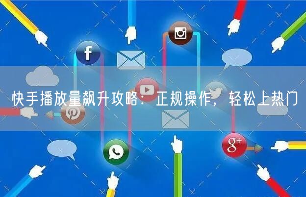 快手播放量飙升攻略：正规操作，轻松上热门