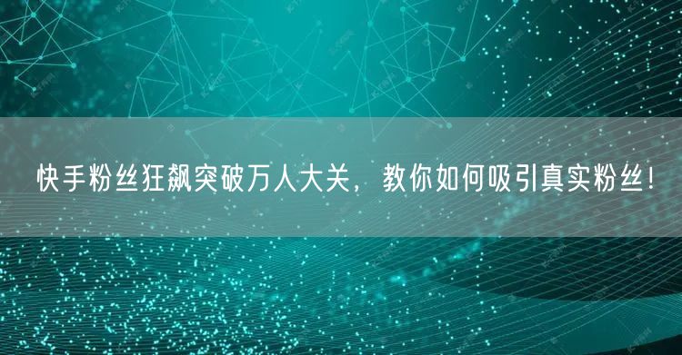 快手粉丝狂飙突破万人大关，教你如何吸引真实粉丝！