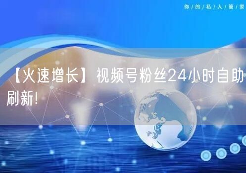 【火速增长】视频号粉丝24小时自助刷新!