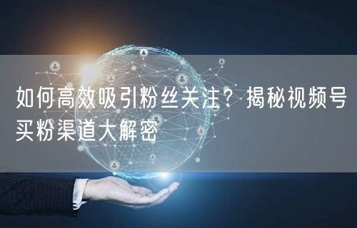 如何高效吸引粉丝关注？揭秘视频号买粉渠道大解密