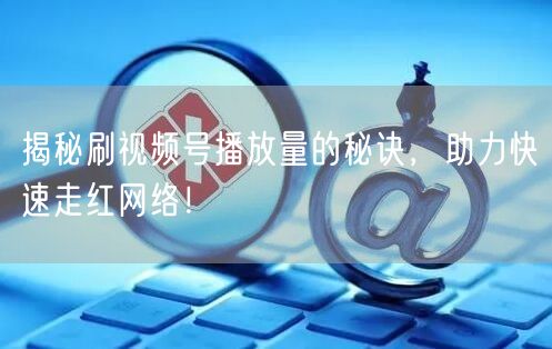 揭秘刷视频号播放量的秘诀，助力快速走红网络！