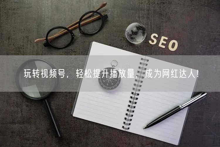 玩转视频号，轻松提升播放量，成为网红达人！