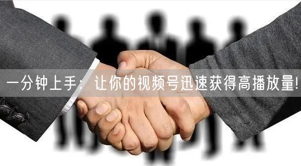 一分钟上手：让你的视频号迅速获得高播放量!