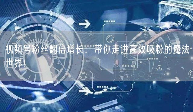 视频号粉丝翻倍增长：带你走进高效吸粉的魔法世界！