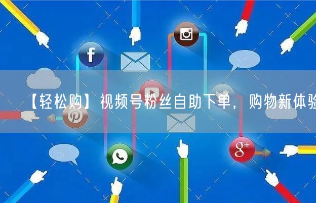 【轻松购】视频号粉丝自助下单，购物新体验！