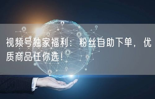 视频号独家福利：粉丝自助下单，优质商品任你选！