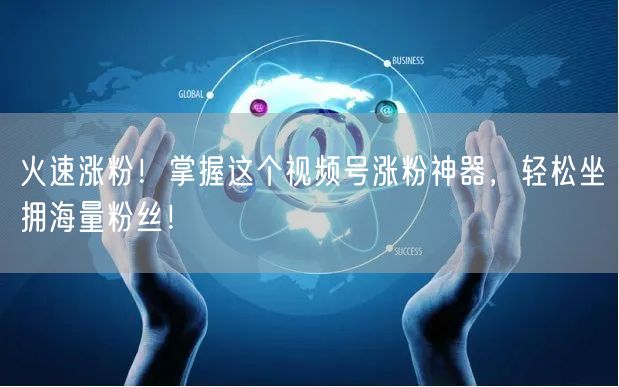 火速涨粉！掌握这个视频号涨粉神器，轻松坐拥海量粉丝！