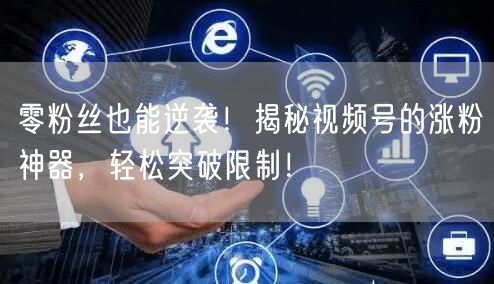 零粉丝也能逆袭！揭秘视频号的涨粉神器，轻松突破限制！