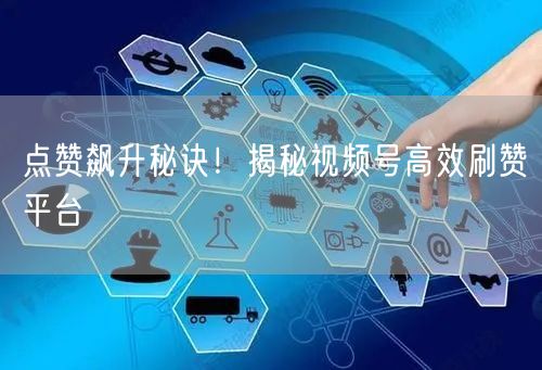 点赞飙升秘诀！揭秘视频号高效刷赞平台
