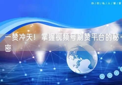 一赞冲天！掌握视频号刷赞平台的秘密