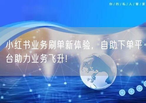 小红书业务刷单新体验，自助下单平台助力业务飞升!